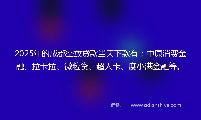 2025年的成都空放贷款当天下款有：中原消费金融、拉卡拉、微粒贷、超人卡、度小满金融等。