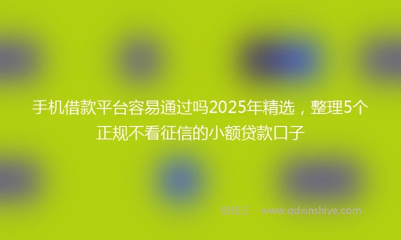 手机借款平台容易通过吗2025年精选，整理5个正规不看征信的小额贷款口子