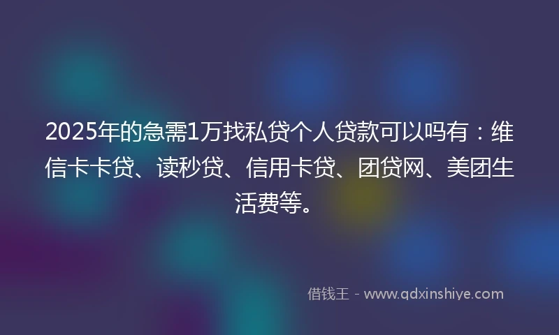 2025年的急需1万找私贷个人贷款可以吗有：维信卡卡贷、读秒贷、信用卡贷、团贷网、美团生活费等。