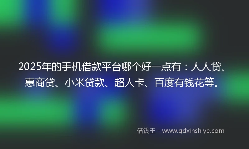 2025年的手机借款平台哪个好一点有：人人贷、惠商贷、小米贷款、超人卡、百度有钱花等。