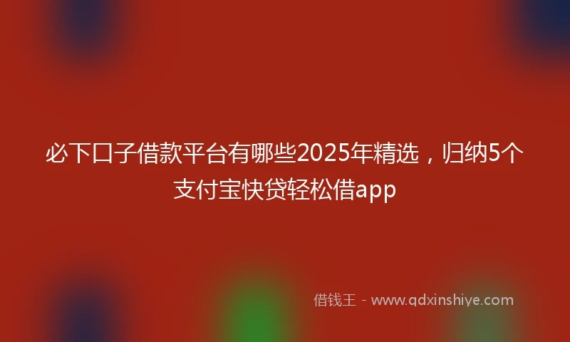 必下口子借款平台有哪些2025年精选，归纳5个支付宝快贷轻松借app