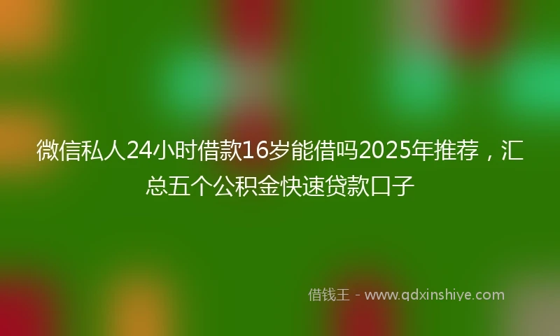 微信私人24小时借款16岁能借吗2025年推荐，汇总五个公积金快速贷款口子