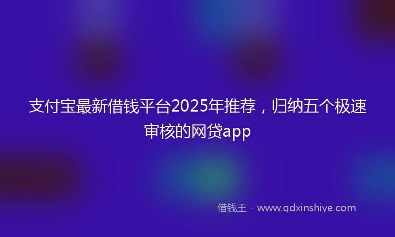 支付宝最新借钱平台2025年推荐，归纳五个极速审核的网贷app