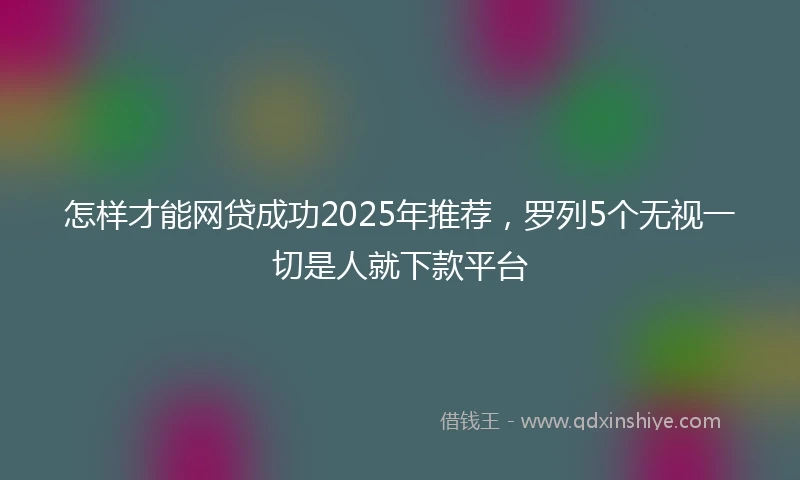 怎样才能网贷成功2025年推荐，罗列5个无视一切是人就下款平台