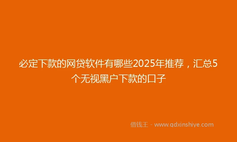 必定下款的网贷软件有哪些2025年推荐，汇总5个无视黑户下款的口子