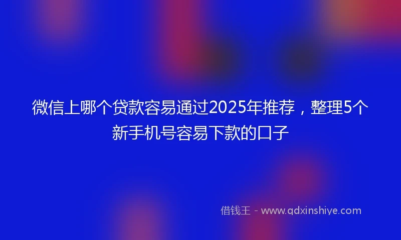 微信上哪个贷款容易通过2025年推荐，整理5个新手机号容易下款的口子