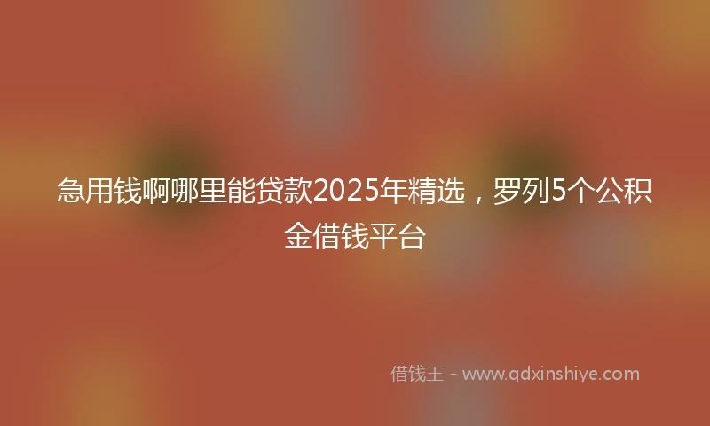 急用钱啊哪里能贷款2025年精选，罗列5个公积金借钱平台