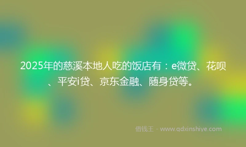 2025年的慈溪本地人吃的饭店有：e微贷、花呗、平安i贷、京东金融、随身贷等。