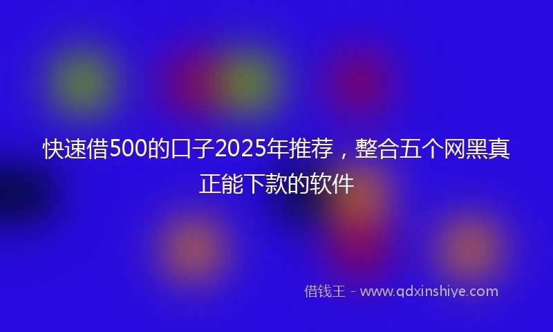 快速借500的口子2025年推荐，整合五个网黑真正能下款的软件