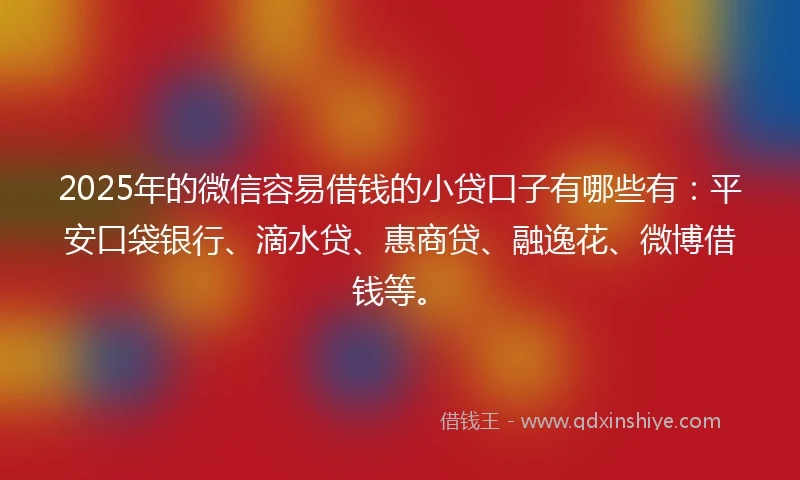 2025年的微信容易借钱的小贷口子有哪些有：平安口袋银行、滴水贷、惠商贷、融逸花、微博借钱等。