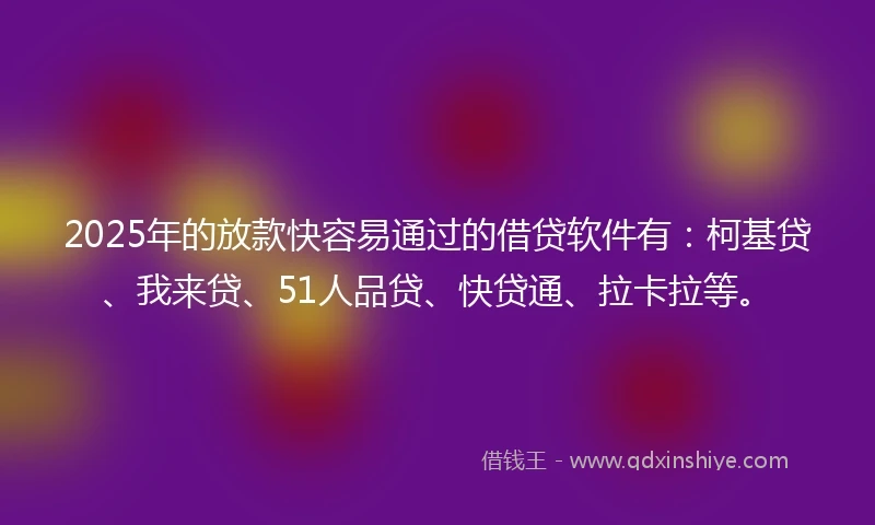 2025年的放款快容易通过的借贷软件有：柯基贷、我来贷、51人品贷、快贷通、拉卡拉等。