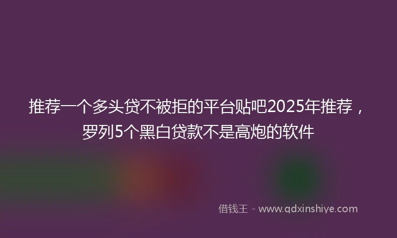 推荐一个多头贷不被拒的平台贴吧2025年推荐，罗列5个黑白贷款不是高炮的软件