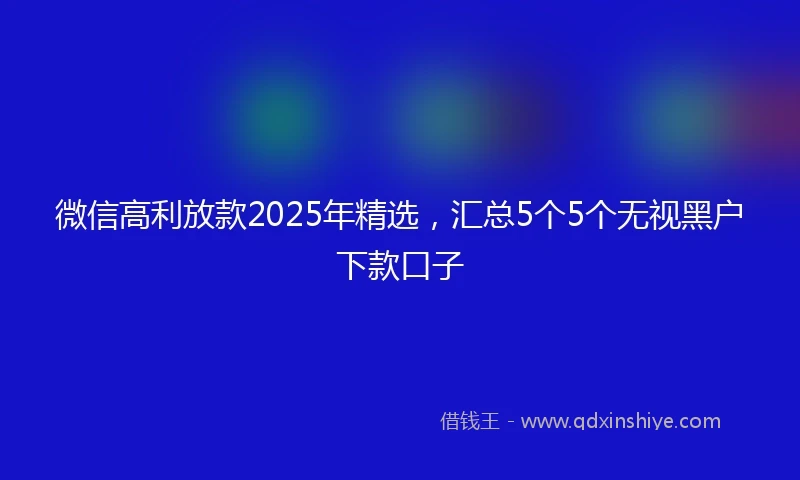 微信高利放款2025年精选，汇总5个5个无视黑户下款口子