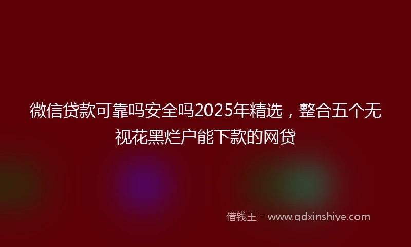 微信贷款可靠吗安全吗2025年精选，整合五个无视花黑烂户能下款的网贷