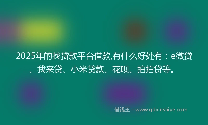 2025年的找贷款平台借款,有什么好处有：e微贷、我来贷、小米贷款、花呗、拍拍贷等。