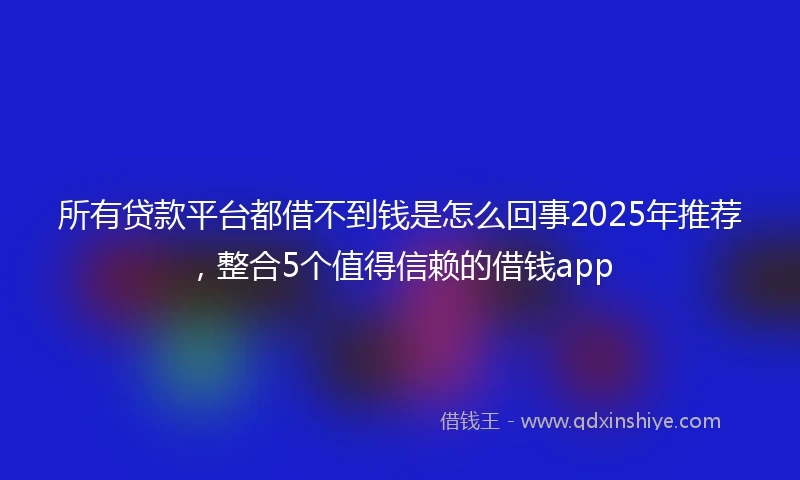 所有贷款平台都借不到钱是怎么回事2025年推荐，整合5个值得信赖的借钱app
