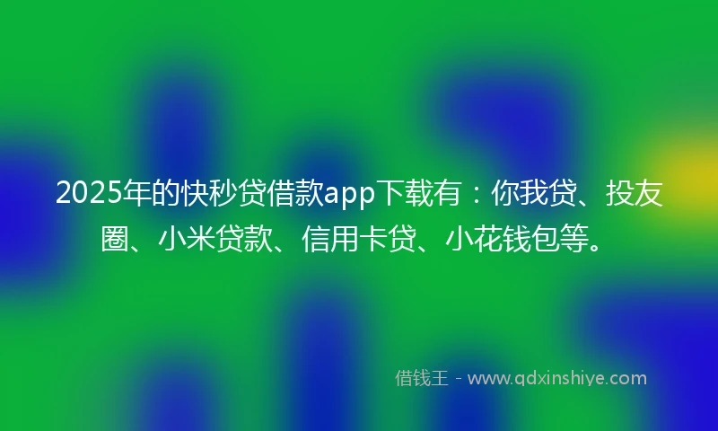 2025年的快秒贷借款app下载有：你我贷、投友圈、小米贷款、信用卡贷、小花钱包等。