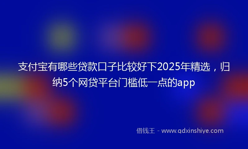 支付宝有哪些贷款口子比较好下2025年精选，归纳5个网贷平台门槛低一点的app