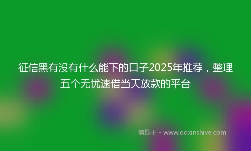 征信黑有没有什么能下的口子2025年推荐，整理五个无忧速借当天放款的平台
