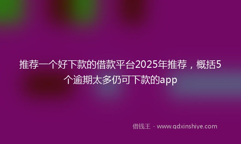 推荐一个好下款的借款平台2025年推荐，概括5个逾期太多仍可下款的app