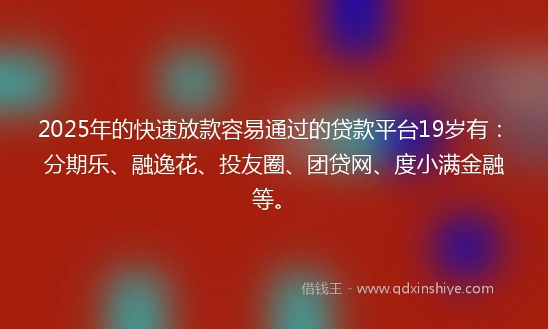 2025年的快速放款容易通过的贷款平台19岁有：分期乐、融逸花、投友圈、团贷网、度小满金融等。