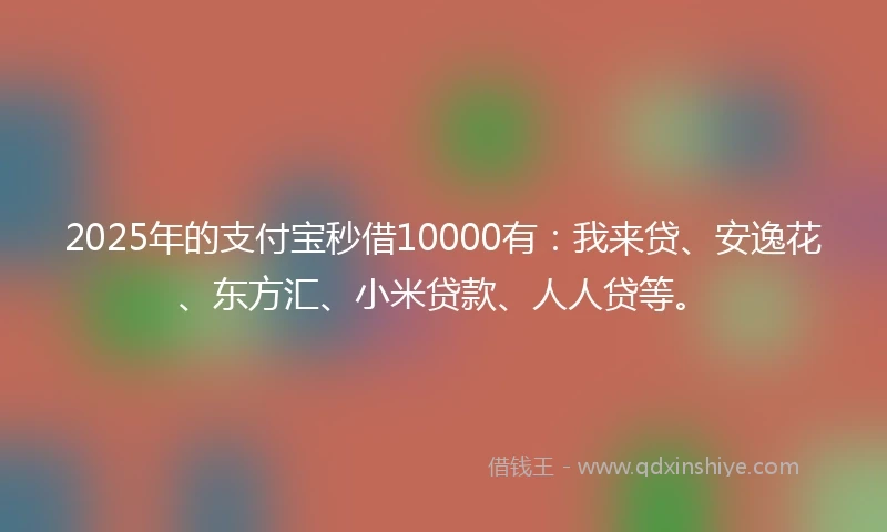 2025年的支付宝秒借10000有：我来贷、安逸花、东方汇、小米贷款、人人贷等。