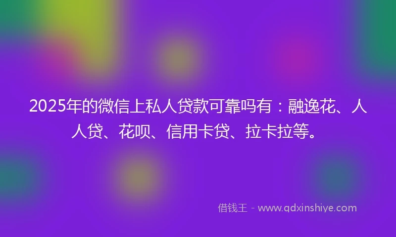 2025年的微信上私人贷款可靠吗有：融逸花、人人贷、花呗、信用卡贷、拉卡拉等。