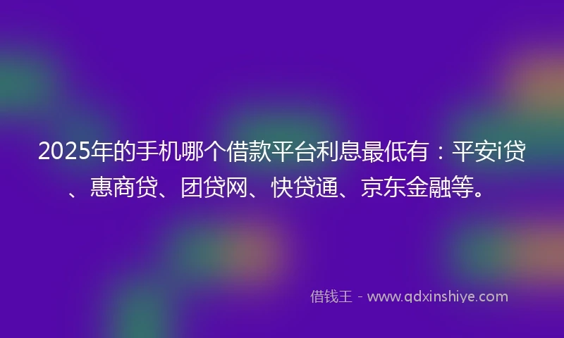 2025年的手机哪个借款平台利息最低有：平安i贷、惠商贷、团贷网、快贷通、京东金融等。