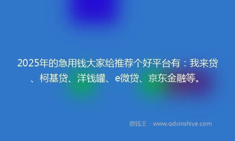 2025年的急用钱大家给推荐个好平台有：我来贷、柯基贷、洋钱罐、e微贷、京东金融等。
