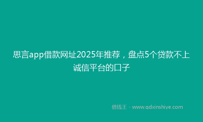 思言app借款网址2025年推荐，盘点5个贷款不上诚信平台的口子