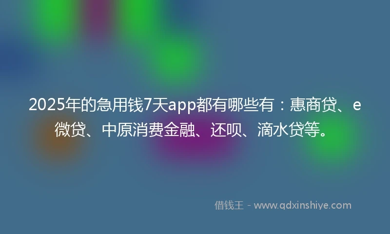 2025年的急用钱7天app都有哪些有：惠商贷、e微贷、中原消费金融、还呗、滴水贷等。
