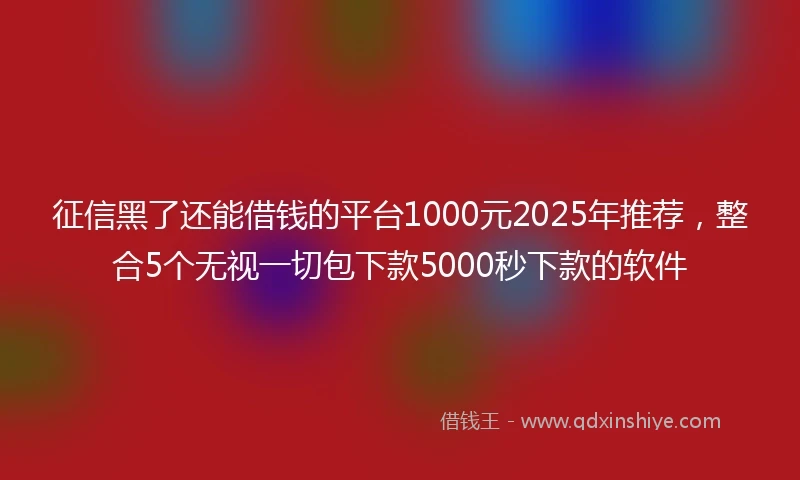 征信黑了还能借钱的平台1000元2025年推荐，整合5个无视一切包下款5000秒下款的软件