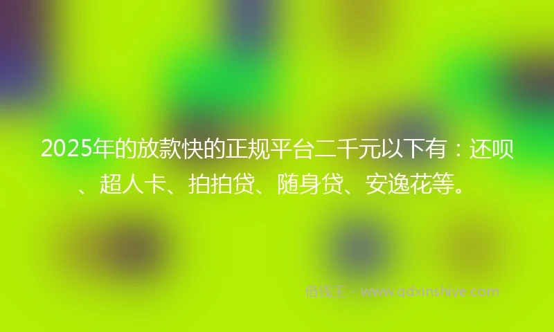 2025年的放款快的正规平台二千元以下有:还呗、超人卡、拍拍贷、随身贷、安逸花等。