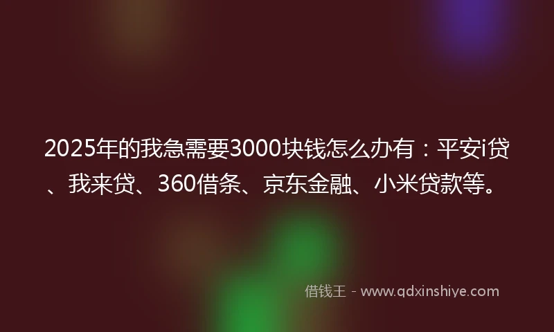 2025年的我急需要3000块钱怎么办有：平安i贷、我来贷、360借条、京东金融、小米贷款等。