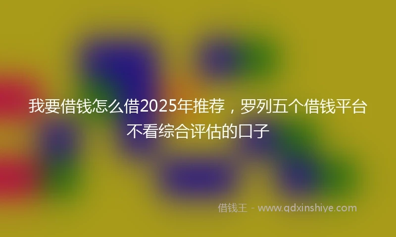 我要借钱怎么借2025年推荐，罗列五个借钱平台不看综合评估的口子