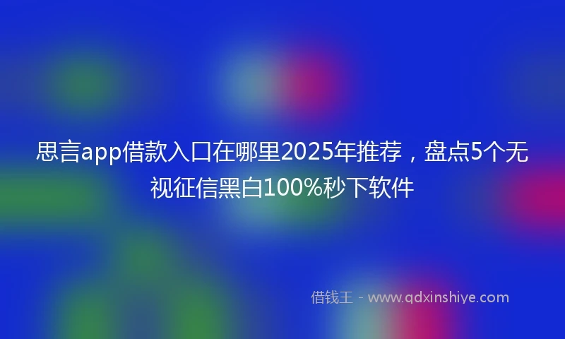 思言app借款入口在哪里2025年推荐，盘点5个无视征信黑白100%秒下软件