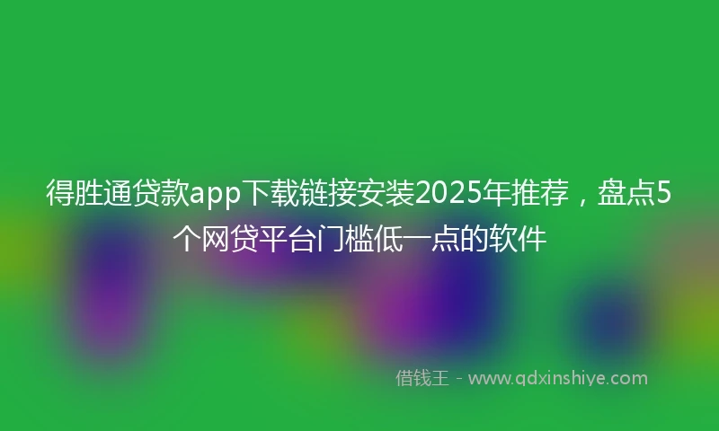 得胜通贷款app下载链接安装2025年推荐，盘点5个网贷平台门槛低一点的软件