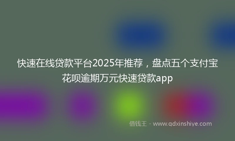 快速在线贷款平台2025年推荐，盘点五个支付宝花呗逾期万元快速贷款app