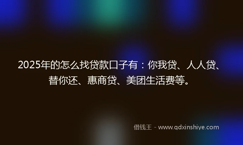 2025年的怎么找贷款口子有：你我贷、人人贷、替你还、惠商贷、美团生活费等。