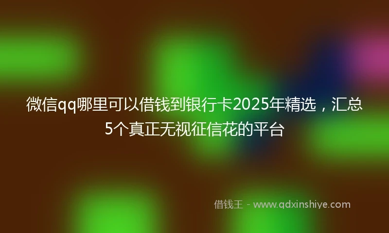 微信qq哪里可以借钱到银行卡2025年精选，汇总5个真正无视征信花的平台