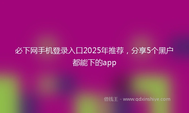必下网手机登录入口2025年推荐，分享5个黑户都能下的app