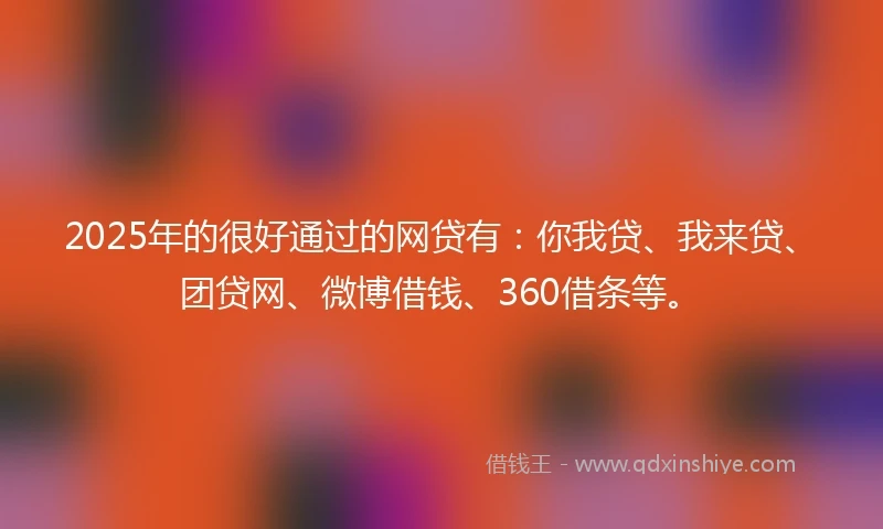 2025年的很好通过的网贷有：你我贷、我来贷、团贷网、微博借钱、360借条等。