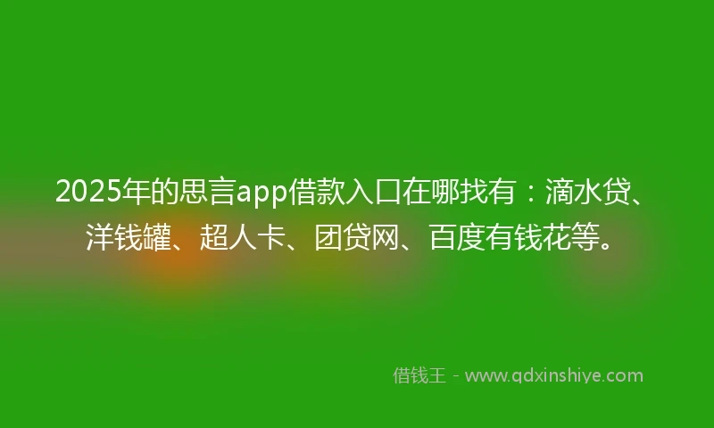 2025年的思言app借款入口在哪找有：滴水贷、洋钱罐、超人卡、团贷网、百度有钱花等。