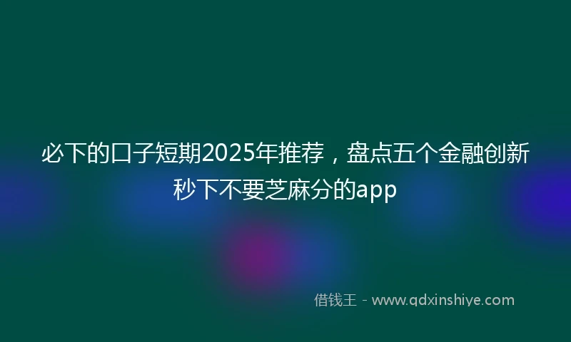 必下的口子短期2025年推荐，盘点五个金融创新秒下不要芝麻分的app