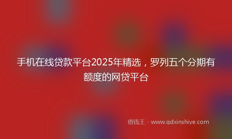 手机在线贷款平台2025年精选，罗列五个分期有额度的网贷平台