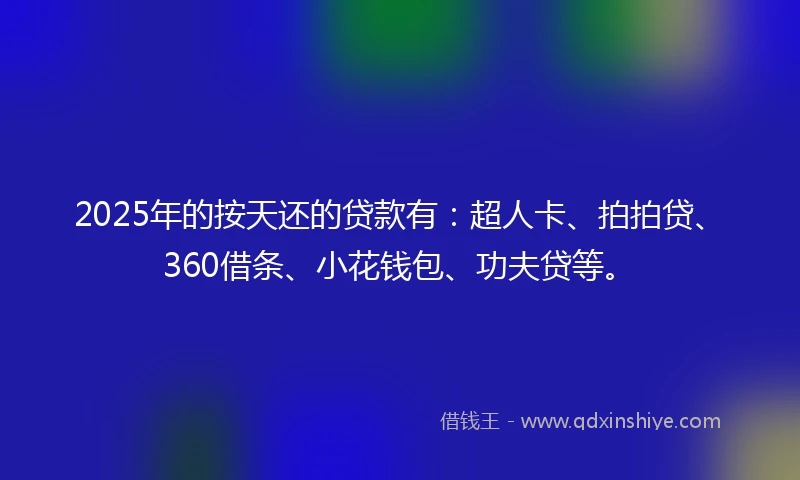 2025年的按天还的贷款有：超人卡、拍拍贷、360借条、小花钱包、功夫贷等。