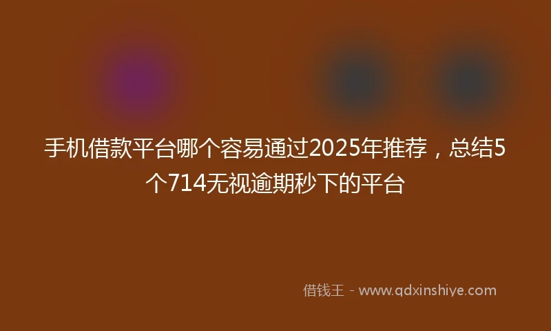 手机借款平台哪个容易通过2025年推荐,总结5个714无视逾期秒下的平台