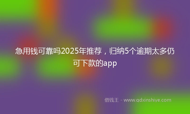 急用钱可靠吗2025年推荐,归纳5个逾期太多仍可下款的app