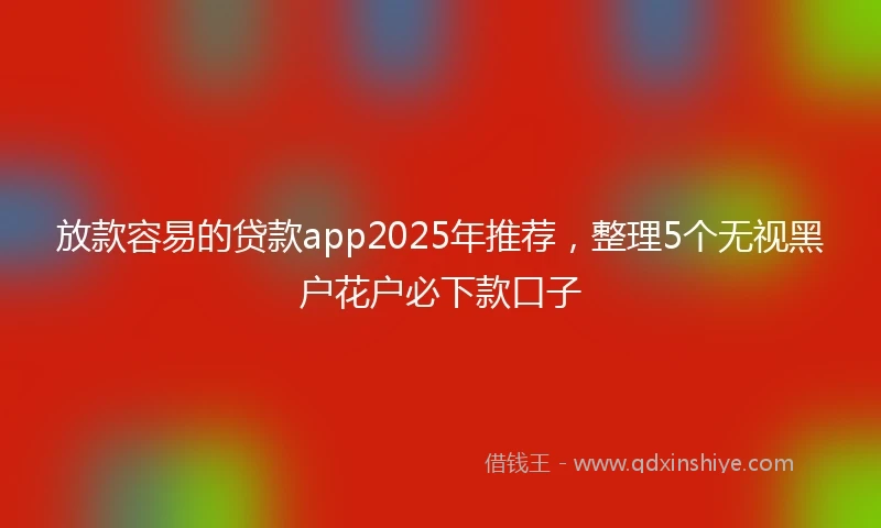 放款容易的贷款app2025年推荐，整理5个无视黑户花户必下款口子