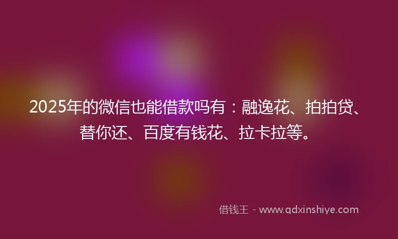 2025年的微信也能借款吗有：融逸花、拍拍贷、替你还、百度有钱花、拉卡拉等。